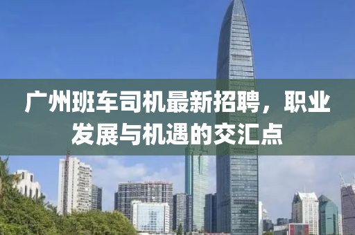 广州班车司机最新招聘，职业发展与机遇的交汇点