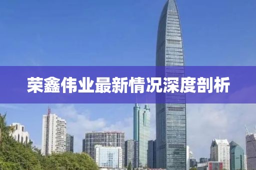 荣鑫伟业最新情况深度剖析