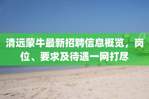 清远蒙牛最新招聘信息概览，岗位、要求及待遇一网打尽