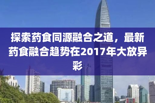 探索药食同源融合之道，最新药食融合趋势在2017年大放异彩