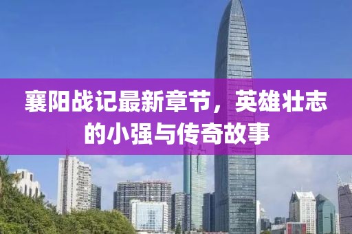 襄阳战记最新章节，英雄壮志的小强与传奇故事