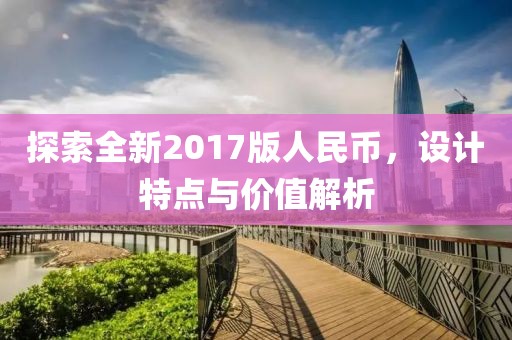 探索全新2017版人民币，设计特点与价值解析