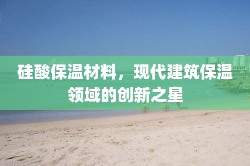 硅酸保温材料，现代建筑保温领域的创新之星