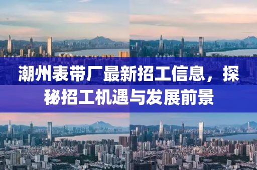 潮州表带厂最新招工信息，探秘招工机遇与发展前景
