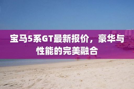 宝马5系GT最新报价，豪华与性能的完美融合