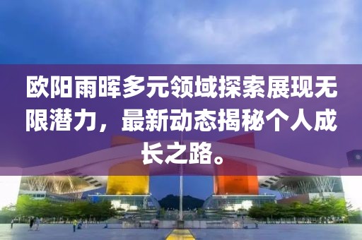 欧阳雨晖多元领域探索展现无限潜力，最新动态揭秘个人成长之路。