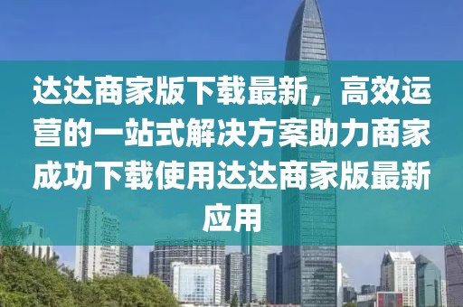 达达商家版下载最新，高效运营的一站式解决方案助力商家成功下载使用达达商家版最新应用