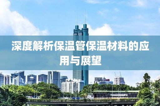 深度解析保温管保温材料的应用与展望