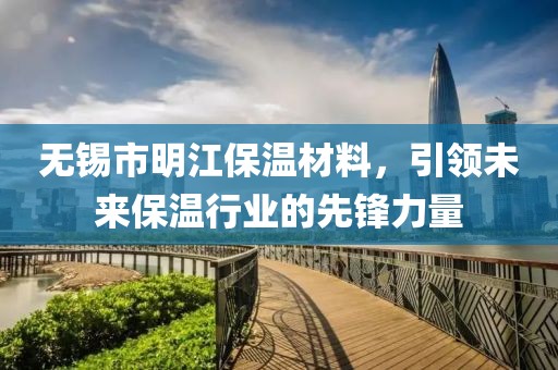 无锡市明江保温材料，引领未来保温行业的先锋力量