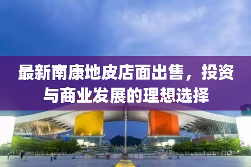 最新南康地皮店面出售，投资与商业发展的理想选择