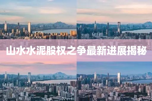 山水水泥股权之争最新进展揭秘
