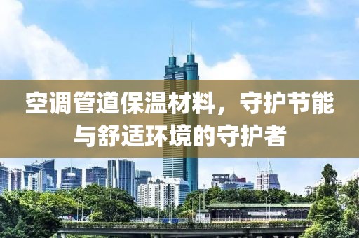 空调管道保温材料，守护节能与舒适环境的守护者