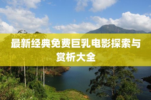 最新经典免费巨乳电影探索与赏析大全