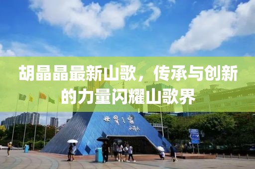 胡晶晶最新山歌，传承与创新的力量闪耀山歌界