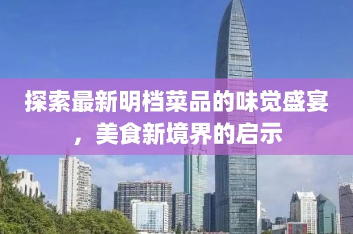 探索最新明档菜品的味觉盛宴，美食新境界的启示