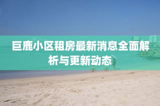 巨鹿小区租房最新消息全面解析与更新动态