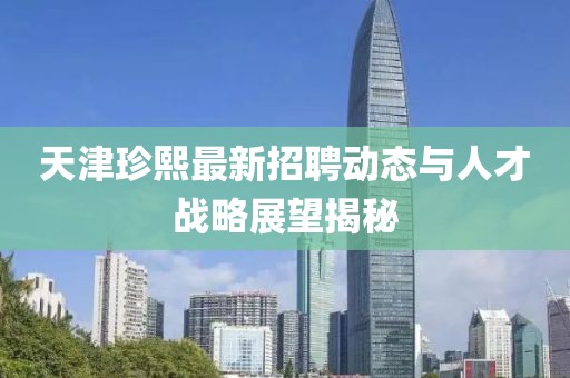 天津珍熙最新招聘动态与人才战略展望揭秘