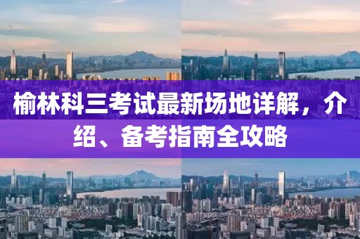 榆林科三考试最新场地详解，介绍、备考指南全攻略