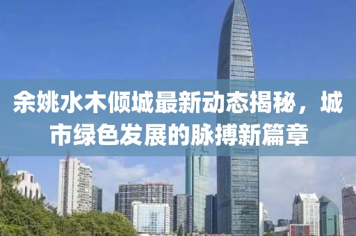 余姚水木倾城最新动态揭秘，城市绿色发展的脉搏新篇章