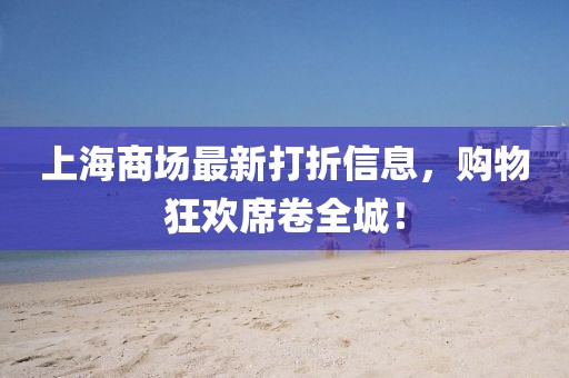上海商场最新打折信息，购物狂欢席卷全城！