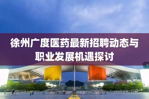 徐州广度医药最新招聘动态与职业发展机遇探讨