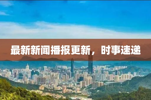 最新新闻播报更新，时事速递