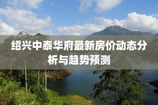 绍兴中泰华府最新房价动态分析与趋势预测