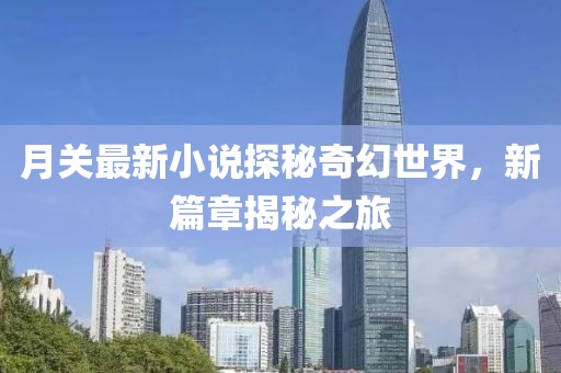 月关最新小说探秘奇幻世界，新篇章揭秘之旅