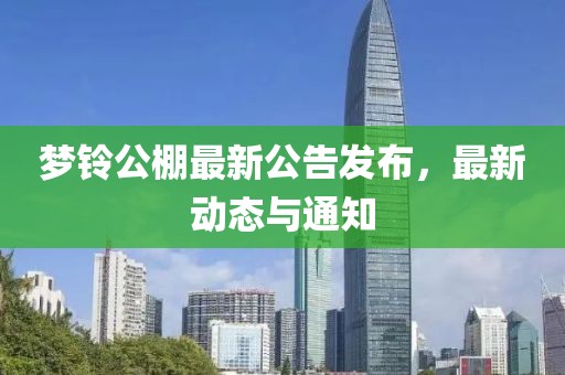 梦铃公棚最新公告发布，最新动态与通知