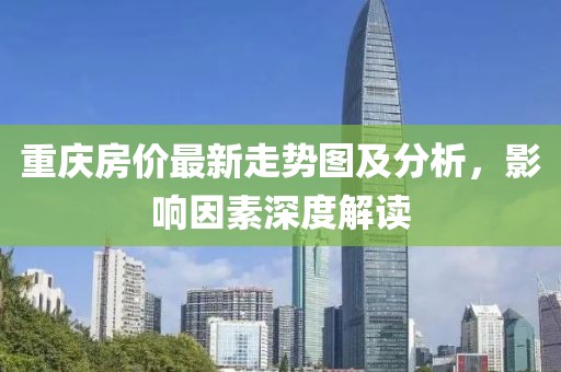 重庆房价最新走势图及分析，影响因素深度解读