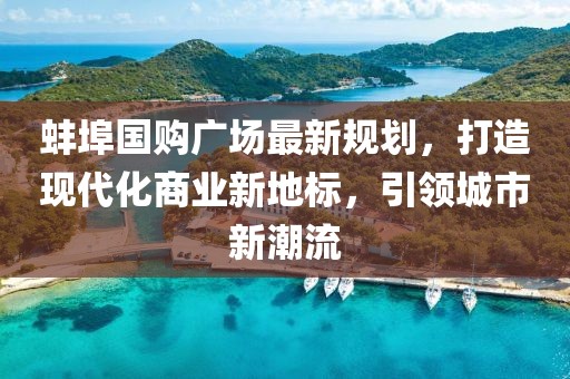 蚌埠国购广场最新规划，打造现代化商业新地标，引领城市新潮流
