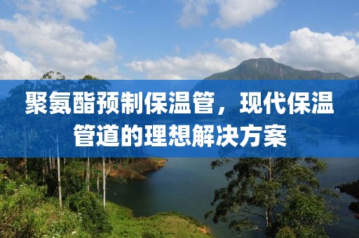 聚氨酯预制保温管，现代保温管道的理想解决方案