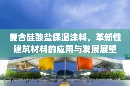 复合硅酸盐保温涂料，革新性建筑材料的应用与发展展望
