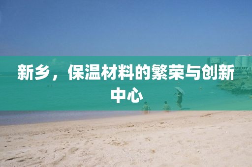 新乡，保温材料的繁荣与创新中心