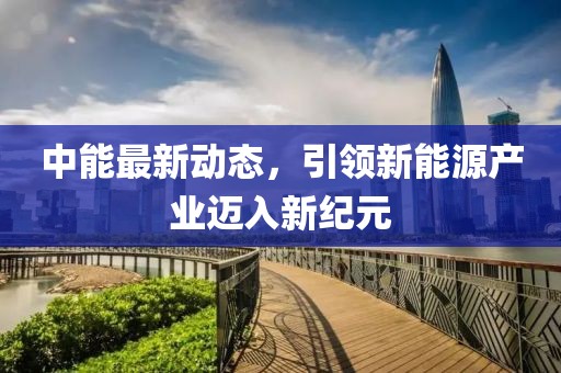 中能最新动态，引领新能源产业迈入新纪元