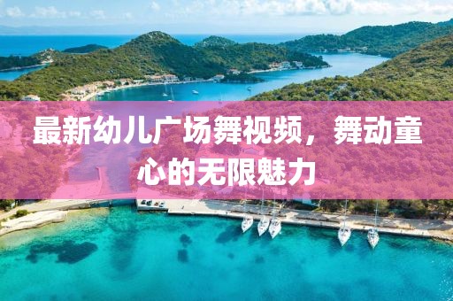 最新幼儿广场舞视频，舞动童心的无限魅力