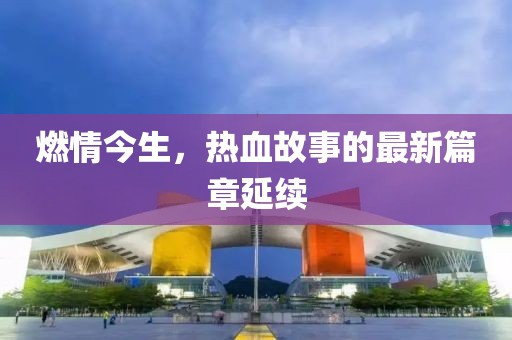 燃情今生，热血故事的最新篇章延续