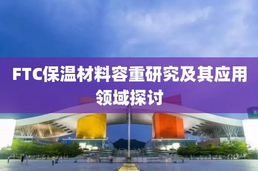 FTC保温材料容重研究及其应用领域探讨