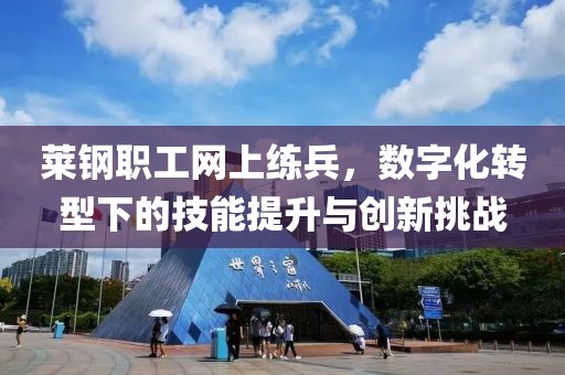 莱钢职工网上练兵，数字化转型下的技能提升与创新挑战