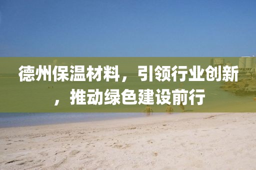 德州保温材料，引领行业创新，推动绿色建设前行