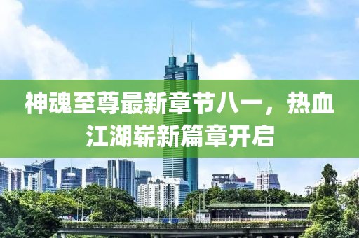 神魂至尊最新章节八一，热血江湖崭新篇章开启