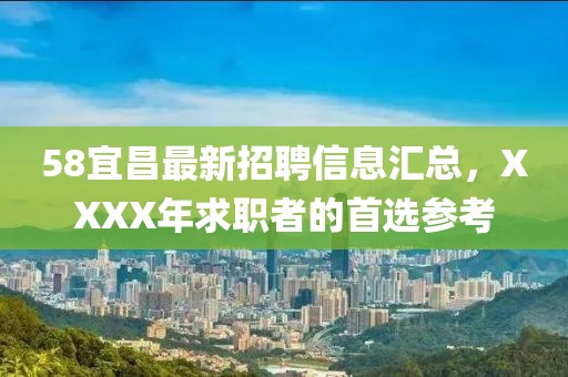 58宜昌最新招聘信息汇总，XXXX年求职者的首选参考