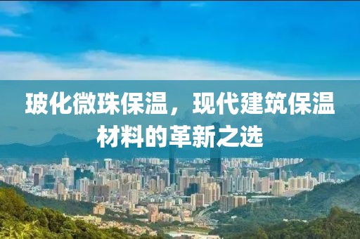 玻化微珠保温，现代建筑保温材料的革新之选
