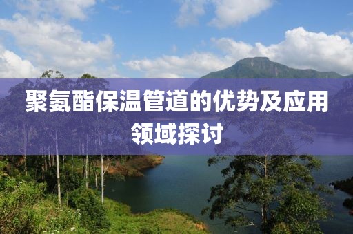 聚氨酯保温管道的优势及应用领域探讨