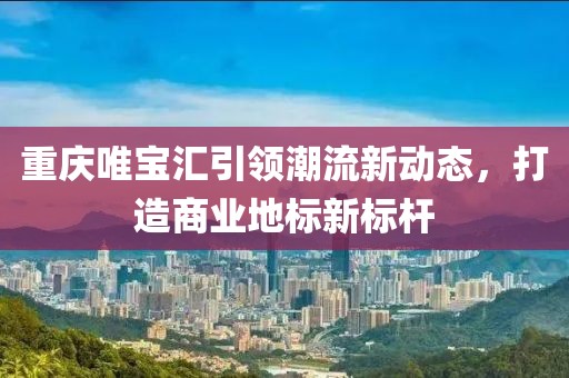 重庆唯宝汇引领潮流新动态，打造商业地标新标杆