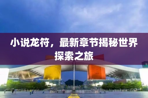 小说龙符，最新章节揭秘世界探索之旅
