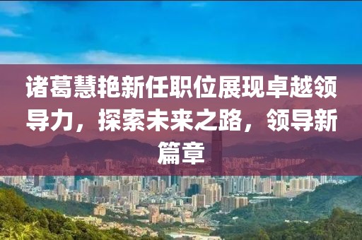 诸葛慧艳新任职位展现卓越领导力，探索未来之路，领导新篇章