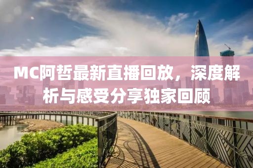 MC阿哲最新直播回放，深度解析与感受分享独家回顾