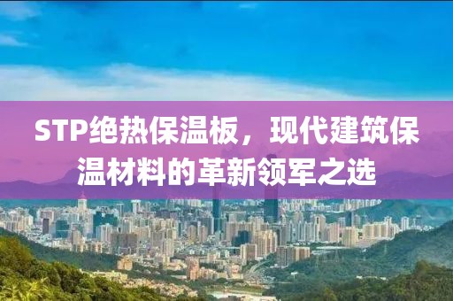 STP绝热保温板，现代建筑保温材料的革新领军之选