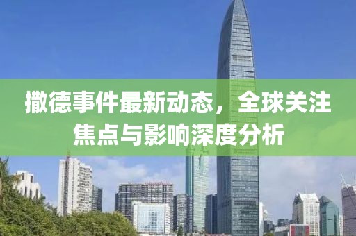 撒德事件最新动态，全球关注焦点与影响深度分析